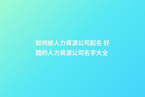 如何給人力資源公司起名 好聽的人力資源公司名字大全-第1張-公司起名-玄機(jī)派